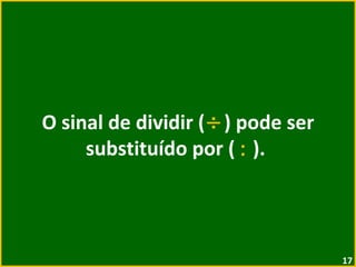 O sinal de dividir ( ÷ ) pode ser substituído por (  :  ).  