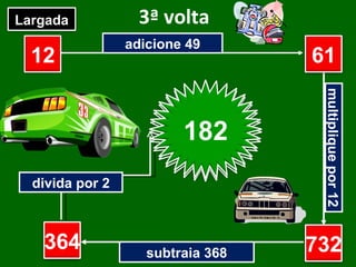 3ª volta adicione 49 multiplique por 12 subtraia 368 divida por 2 12 ? ? ? Largada Chegada 61 732 364 182 