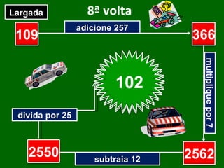 8ª volta adicione 257 multiplique por 7 subtraia 12 divida por 25 109 ? ? ? Largada Chegada 366 2562 2550 102 