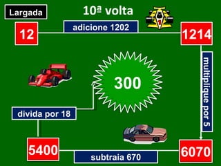 10ª volta adicione 1202 multiplique por 5 subtraia 670 divida por 18 12 ? ? ? Largada Chegada 1214 6070 5400 300 