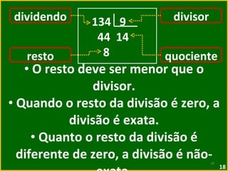 O resto deve ser menor que o divisor. Quando o resto da divisão é zero, a divisão é exata. Quanto o resto da divisão é diferente de zero, a divisão é não-exata. divisor quociente dividendo resto 134  9 44  14 8 