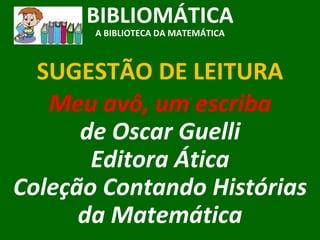 SUGESTÃO DE LEITURA BIBLIOMÁTICA A BIBLIOTECA DA MATEMÁTICA Meu avô, um escriba de Oscar Guelli Editora Ática Coleção Contando Histórias da Matemática 
