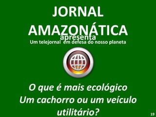 apresenta JORNAL AMAZONÁTICA Um telejornal  em defesa do nosso planeta O que é mais ecológico Um cachorro ou um veículo utilitário? 