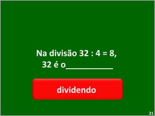 Na divisão 32 : 4 = 8,  32 é o__________ dividendo  