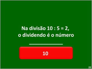 Na divisão 10 : 5 = 2,  o dividendo é o número ____________ 10  