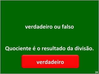 verdadeiro ou falso Quociente é o resultado da divisão. verdadeiro 