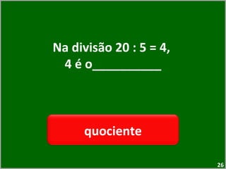 Na divisão 20 : 5 = 4,  4 é o__________ quociente 