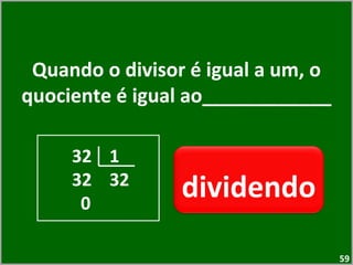 Quando o divisor é igual a um, o quociente é igual ao____________ dividendo   32  1 32  32 0 