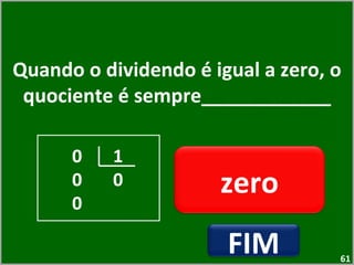 Quando o dividendo é igual a zero, o quociente é sempre____________ zero 0  1 0  0 0 FIM 
