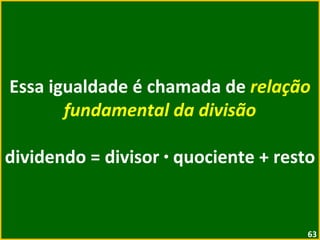 Essa igualdade é chamada de  relação fundamental da divisão dividendo = divisor  ·  quociente + resto 