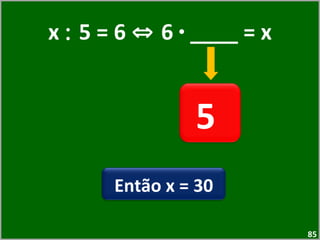 x  :  5 = 6  ⇔  6  ·  ____ = x 5  Então x = 30 