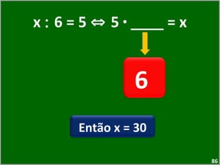 x  :  6 = 5  ⇔  5  ·  ____ = x 6  Então x = 30 