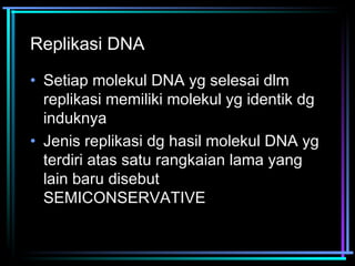 Replikasi DNA 
• Setiap molekul DNA yg selesai dlm 
replikasi memiliki molekul yg identik dg 
induknya 
• Jenis replikasi dg hasil molekul DNA yg 
terdiri atas satu rangkaian lama yang 
lain baru disebut 
SEMICONSERVATIVE 
 