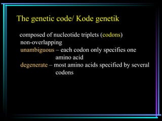 The genetic code/ Kode genetik 
• composed of nucleotide triplets (codons) 
• non-overlapping 
• unambiguous – each codon only specifies one 
amino acid 
• degenerate – most amino acids specified by several 
codons 
 