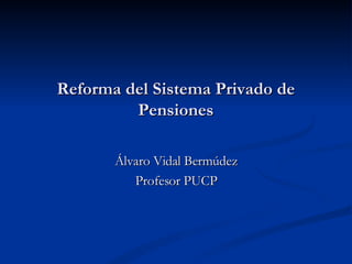 Reforma del Sistema Privado de Pensiones Álvaro Vidal Bermúdez Profesor PUCP 