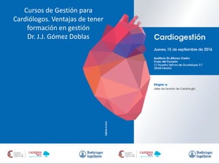Cursos de Gestión para
Cardiólogos. Ventajas de tener
formación en gestión
Dr. J.J. Gómez Doblas
 