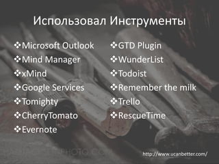 Использовал Инструменты
Microsoft Outlook   GTD Plugin
Mind Manager        WunderList
xMind               Todoist
Google Services     Remember the milk
Tomighty            Trello
CherryTomato        RescueTime
Evernote

                           http://www.ucanbetter.com/
 