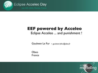 EEF powered by Acceleo
 Eclipse Acceleo ... and punishment !

 Goulwen Le Fur - goulwen.lefur@obeo.fr


 Obeo
 France



                                          1
 