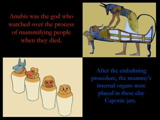 Anubis was the god who
watched over the process
 of mummifying people
    when they died.



                             After the embalming
                           procedure, the mummy’s
                             internal organs were
                              placed in these clay
                                 Caponic jars.
 