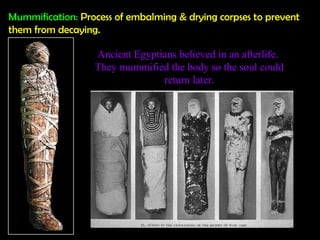 Mummification: Process of embalming & drying corpses to prevent
them from decaying.

                  Ancient Egyptians believed in an afterlife.
                  They mummified the body so the soul could
                                return later.
 