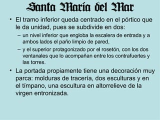 El tramo inferior queda centrado en el pórtico que le da unidad, pues se subdivide en dos:  un nivel inferior que engloba la escalera de entrada y a ambos lados el paño limpio de pared,  y el superior protagonizado por el rosetón, con los dos ventanales que lo acompañan entre los contrafuertes y las torres.  La portada propiamente tiene una decoración muy parca: molduras de tracería, dos esculturas y en el tímpano, una escultura en altorrelieve de la virgen entronizada. 