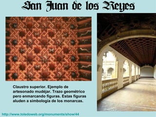 http://www.toledoweb.org/monuments/show/44   Claustro superior. Ejemplo de artesonado mudéjar. Trazo geométrico pero enmarcando figuras. Estas figuras aluden a simbología de los monarcas. 