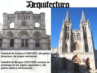 Catedral de Cuenca (1196/1257), del gótico temprano, de origen normando. Catedral de Burgos (1221/1260, aunque se prolongó en los siglos siguientes ), del gótico pleno y afrancesado. 