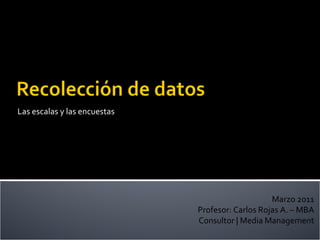 Las escalas y las encuestas Marzo 2011 Profesor: Carlos Rojas A. – MBA Consultor | Media Management 