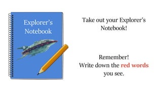 Take out your Explorer’s
Notebook!
Remember!
Write down the red words
you see.
Explorer’s
Notebook
 