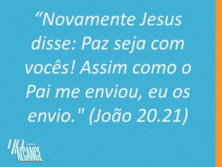 “Novamente Jesus
disse: Paz seja com
vocês! Assim como o
Pai me enviou, eu os
envio." (João 20.21)
 