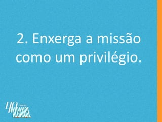 2. Enxerga a missão
como um privilégio.
 