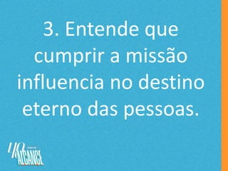 3. Entende que
cumprir a missão
influencia no destino
eterno das pessoas.
 
