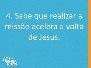 4. Sabe que realizar a
missão acelera a volta
de Jesus.
 