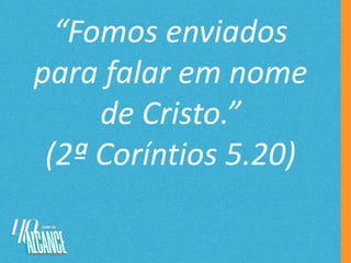 “Fomos enviados
para falar em nome
de Cristo.”
(2ª Coríntios 5.20)
 