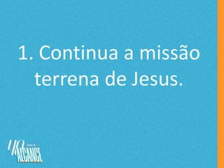 1. Continua a missão
terrena de Jesus.
 