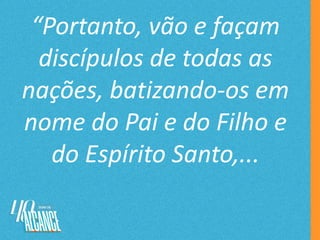 “Portanto, vão e façam
discípulos de todas as
nações, batizando-os em
nome do Pai e do Filho e
do Espírito Santo,...
 