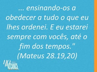 ... ensinando-os a
obedecer a tudo o que eu
lhes ordenei. E eu estarei
sempre com vocês, até o
fim dos tempos."
(Mateus 28.19,20)
 