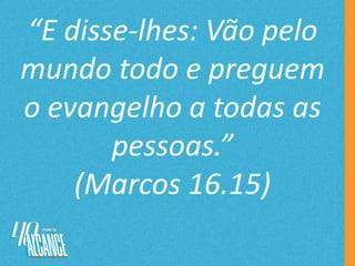 “E disse-lhes: Vão pelo
mundo todo e preguem
o evangelho a todas as
pessoas.”
(Marcos 16.15)
 
