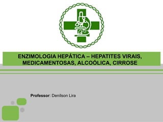 ENZIMOLOGIA HEPÁTICA – HEPATITES VIRAIS,
MEDICAMENTOSAS, ALCOÓLICA, CIRROSE
Professor: Denílson Lira
 