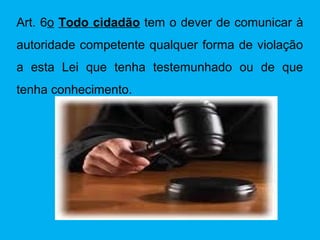 Art. 6o Todo cidadão tem o dever de comunicar à
autoridade competente qualquer forma de violação
a esta Lei que tenha testemunhado ou de que
tenha conhecimento.
 