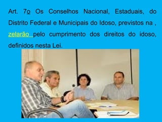 Art. 7o Os Conselhos Nacional, Estaduais, do
Distrito Federal e Municipais do Idoso, previstos na ,
zelarão pelo cumprimento dos direitos do idoso,
definidos nesta Lei.
 