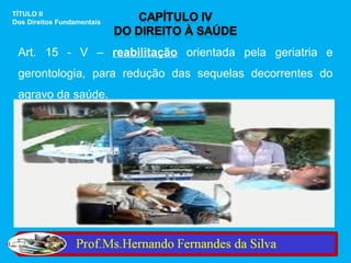 TÍTULO II
Dos Direitos Fundamentais



 Art. 15 - V – reabilitação orientada pela geriatria e
 gerontologia, para redução das sequelas decorrentes do
 agravo da saúde.
 