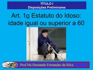 TÍTULO I
       Disposições Preliminares

  Art. 1o Estatuto do Idoso:
idade igual ou superior a 60
            anos.
 