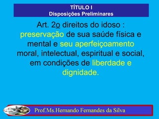 TÍTULO I
          Disposições Preliminares

     Art. 2o direitos do idoso :
 preservação de sua saúde física e
   mental e seu aperfeiçoamento
moral, intelectual, espiritual e social,
    em condições de liberdade e
              dignidade.
 
