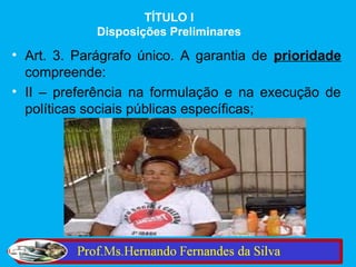 TÍTULO I
             Disposições Preliminares

• Art. 3. Parágrafo único. A garantia de prioridade
  compreende:
• II – preferência na formulação e na execução de
  políticas sociais públicas específicas;
 