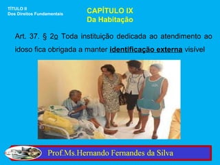 TÍTULO II
Dos Direitos Fundamentais   CAPÍTULO IX
                            Da Habitação

   Art. 37. § 2o Toda instituição dedicada ao atendimento ao
   idoso fica obrigada a manter identificação externa visível
 