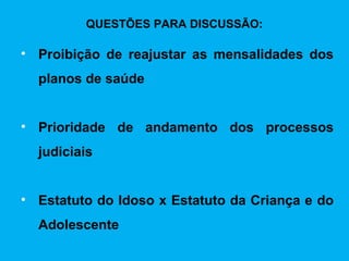 QUESTÕES PARA DISCUSSÃO:

• Proibição de reajustar as mensalidades dos
  planos de saúde


• Prioridade de andamento dos processos
  judiciais


• Estatuto do Idoso x Estatuto da Criança e do
  Adolescente
 
