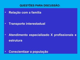 QUESTÕES PARA DISCUSSÃO:

• Relação com a família


• Transporte interestadual


• Atendimento especializado X profissionais e
  estrutura


• Conscientizar a população
 