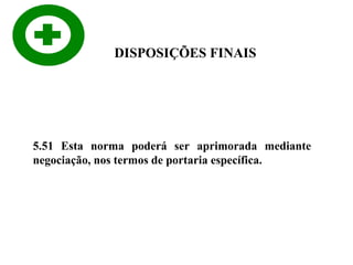 DISPOSIÇÕES FINAIS

5.51 Esta norma poderá ser aprimorada mediante
negociação, nos termos de portaria específica.

 