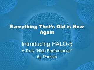 Everything That’s Old is New
           Again

    Introducing HALO-5
    A Truly “High Performance”
             5µ Particle
 